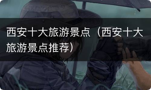 西安十大旅游景点（西安十大旅游景点推荐）