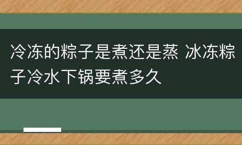 冷冻的粽子是煮还是蒸 冰冻粽子冷水下锅要煮多久