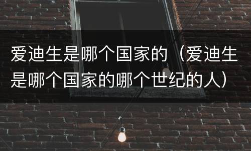爱迪生是哪个国家的（爱迪生是哪个国家的哪个世纪的人）