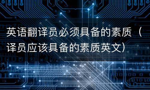 英语翻译员必须具备的素质（译员应该具备的素质英文）