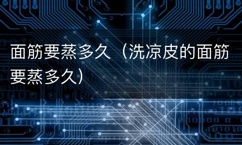 面筋要蒸多久（洗凉皮的面筋要蒸多久）
