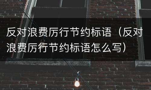 反对浪费厉行节约标语（反对浪费厉行节约标语怎么写）