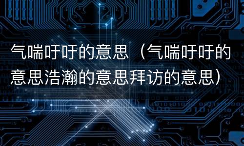 气喘吁吁的意思（气喘吁吁的意思浩瀚的意思拜访的意思）