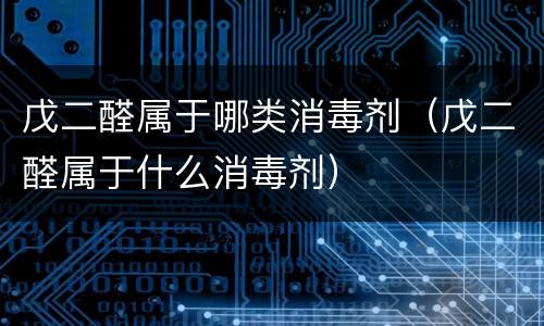 戊二醛属于哪类消毒剂（戊二醛属于什么消毒剂）