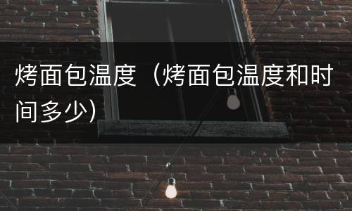 烤面包温度（烤面包温度和时间多少）