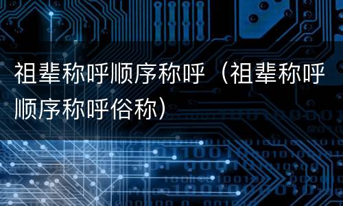 祖辈称呼顺序称呼（祖辈称呼顺序称呼俗称）