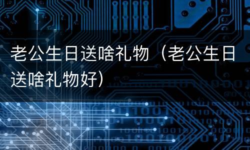 老公生日送啥礼物（老公生日送啥礼物好）