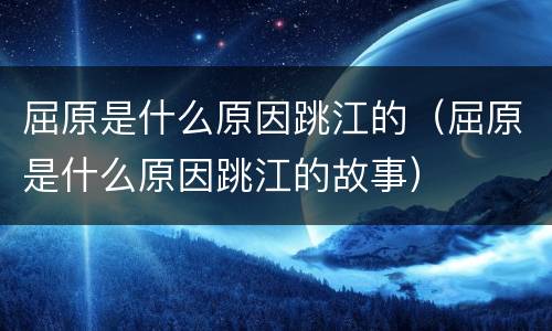 屈原是什么原因跳江的（屈原是什么原因跳江的故事）