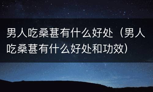 男人吃桑葚有什么好处（男人吃桑葚有什么好处和功效）