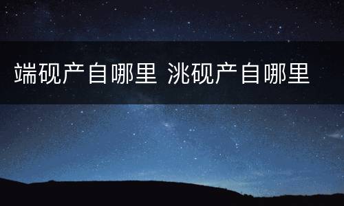 端砚产自哪里 洮砚产自哪里