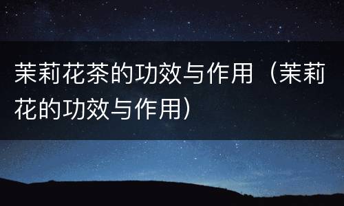 茉莉花茶的功效与作用（茉莉花的功效与作用）