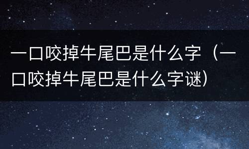 一口咬掉牛尾巴是什么字（一口咬掉牛尾巴是什么字谜）