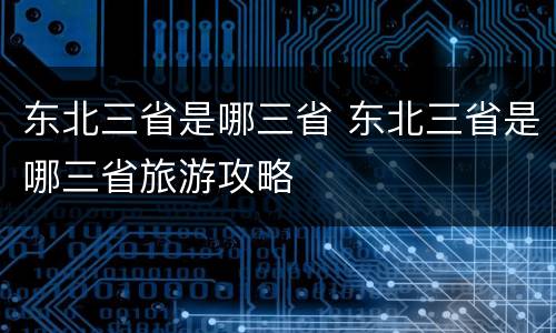 东北三省是哪三省 东北三省是哪三省旅游攻略