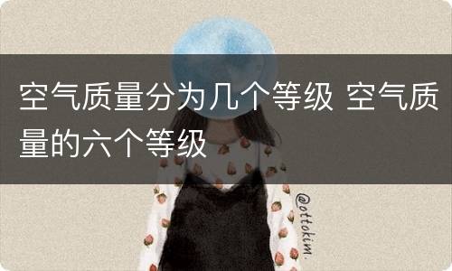 空气质量分为几个等级 空气质量的六个等级