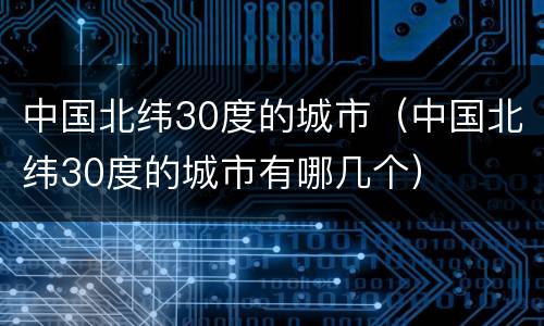 中国北纬30度的城市（中国北纬30度的城市有哪几个）