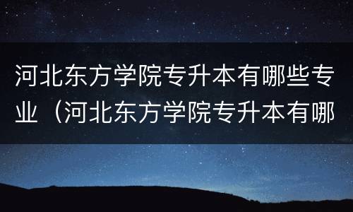 河北东方学院专升本有哪些专业（河北东方学院专升本有哪些专业可以报）