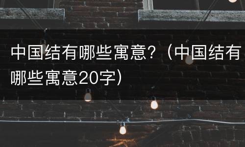 中国结有哪些寓意?（中国结有哪些寓意20字）