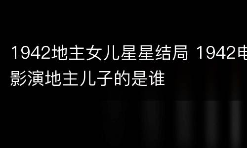 1942地主女儿星星结局 1942电影演地主儿子的是谁