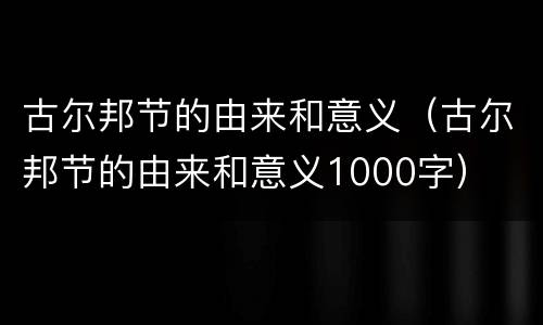 古尔邦节的由来和意义（古尔邦节的由来和意义1000字）
