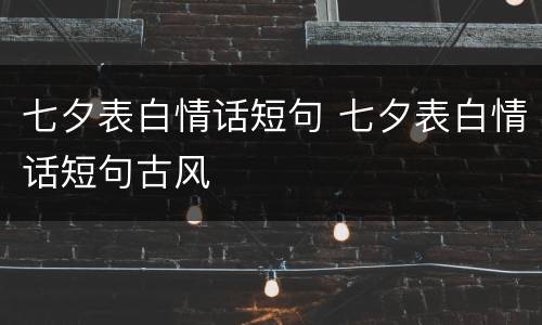 七夕表白情话短句 七夕表白情话短句古风