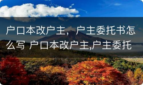户口本改户主，户主委托书怎么写 户口本改户主,户主委托书怎么写啊