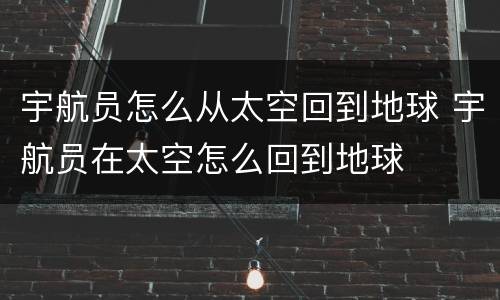 宇航员怎么从太空回到地球 宇航员在太空怎么回到地球