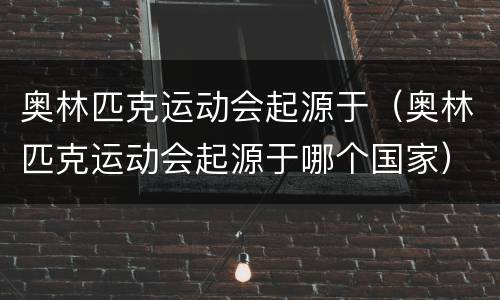 奥林匹克运动会起源于（奥林匹克运动会起源于哪个国家）