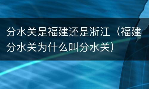 分水关是福建还是浙江（福建分水关为什么叫分水关）