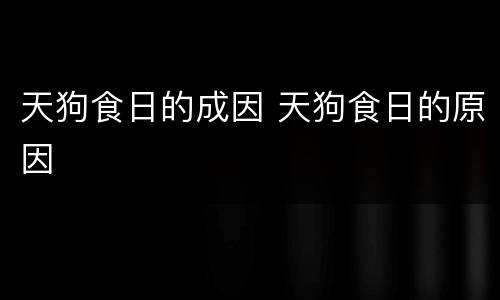 天狗食日的成因 天狗食日的原因
