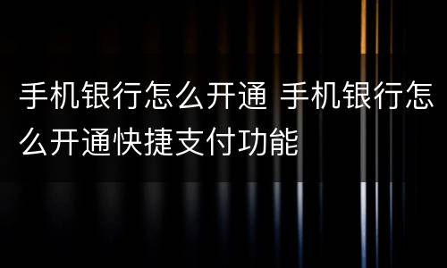手机银行怎么开通 手机银行怎么开通快捷支付功能