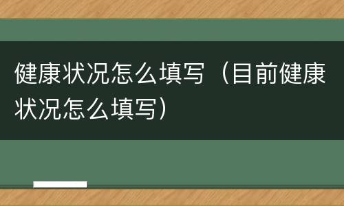 健康状况怎么填写（目前健康状况怎么填写）