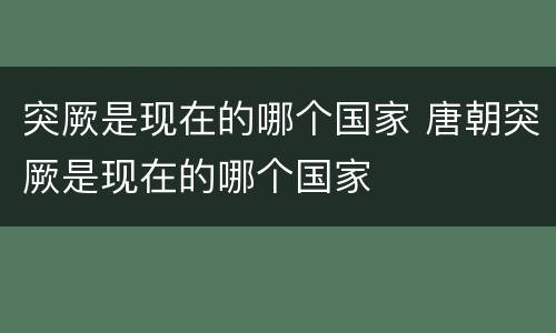 突厥是现在的哪个国家 唐朝突厥是现在的哪个国家