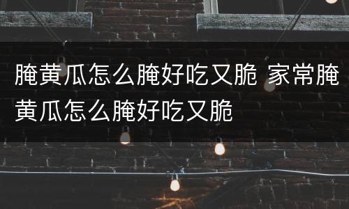 腌黄瓜怎么腌好吃又脆 家常腌黄瓜怎么腌好吃又脆
