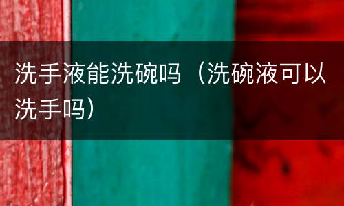 洗手液能洗碗吗（洗碗液可以洗手吗）