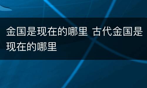 金国是现在的哪里 古代金国是现在的哪里