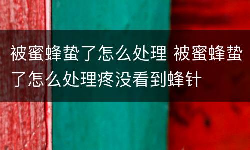 被蜜蜂蛰了怎么处理 被蜜蜂蛰了怎么处理疼没看到蜂针