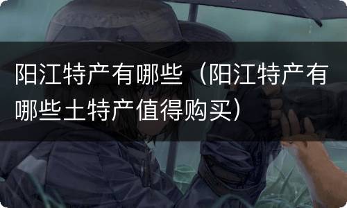 阳江特产有哪些（阳江特产有哪些土特产值得购买）