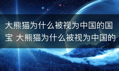 大熊猫为什么被视为中国的国宝 大熊猫为什么被视为中国的国宝 答案