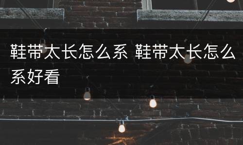 鞋带太长怎么系 鞋带太长怎么系好看