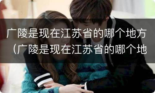 广陵是现在江苏省的哪个地方（广陵是现在江苏省的哪个地方郢都）