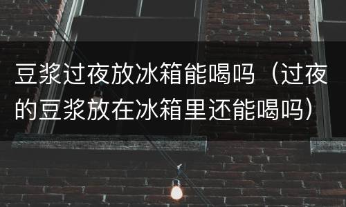 豆浆过夜放冰箱能喝吗（过夜的豆浆放在冰箱里还能喝吗）