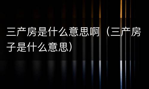 三产房是什么意思啊（三产房子是什么意思）
