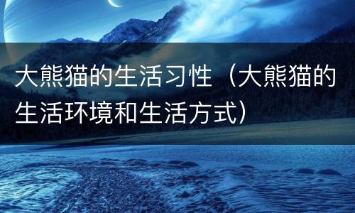 大熊猫的生活习性（大熊猫的生活环境和生活方式）