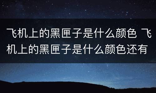 飞机上的黑匣子是什么颜色 飞机上的黑匣子是什么颜色还有什么问题