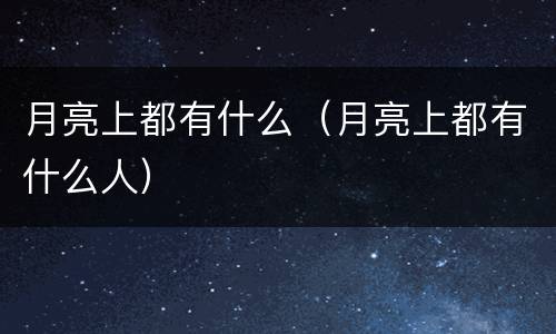 月亮上都有什么（月亮上都有什么人）