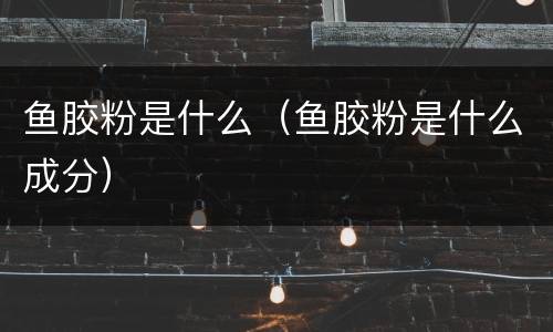 鱼胶粉是什么（鱼胶粉是什么成分）