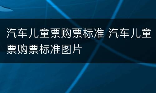 汽车儿童票购票标准 汽车儿童票购票标准图片
