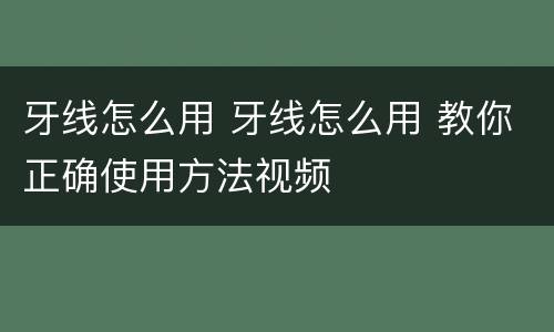 牙线怎么用 牙线怎么用 教你正确使用方法视频