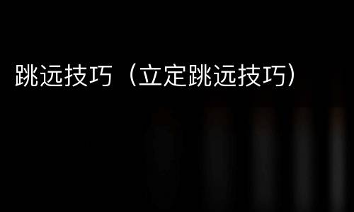 跳远技巧（立定跳远技巧）