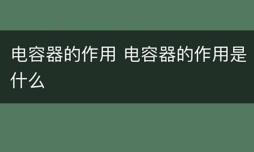 电容器的作用 电容器的作用是什么